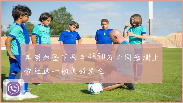 库明加签下两年4850万合同感谢上帝让这一切美好发生