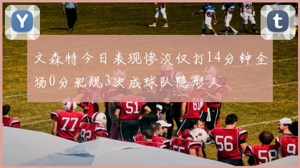 文森特今日表现惨淡仅打14分钟全场0分犯规3次成球队隐形人