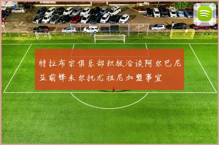 特拉布宗俱乐部积极洽谈阿尔巴尼亚前锋米尔托尤祖尼加盟事宜