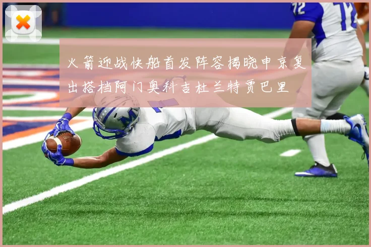 火箭迎战快船首发阵容揭晓申京复出搭档阿门奥科吉杜兰特贾巴里