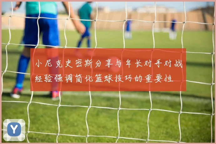 小尼克史密斯分享与年长对手对战经验强调简化篮球技巧的重要性