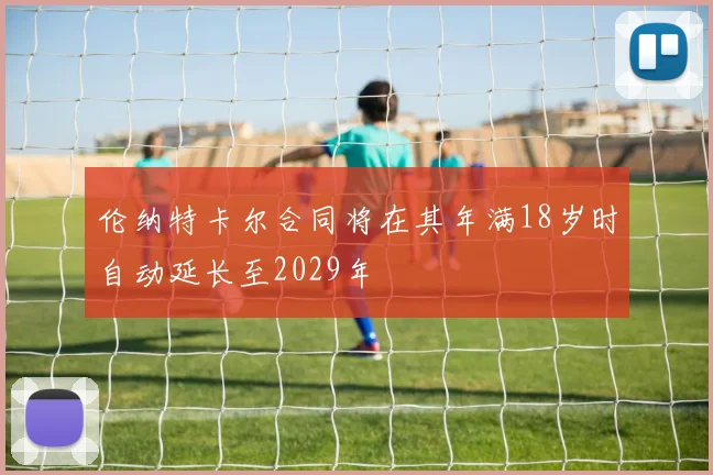 伦纳特卡尔合同将在其年满18岁时自动延长至2029年