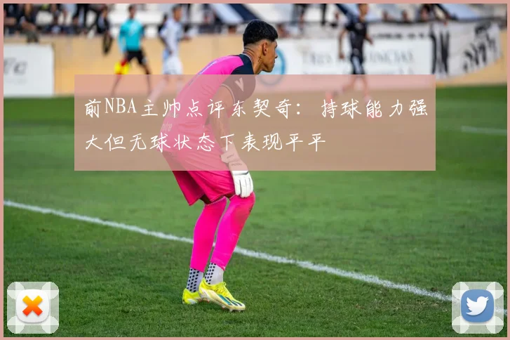 前NBA主帅点评东契奇：持球能力强大但无球状态下表现平平