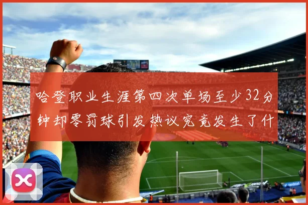 哈登职业生涯第四次单场至少32分钟却零罚球引发热议究竟发生了什么