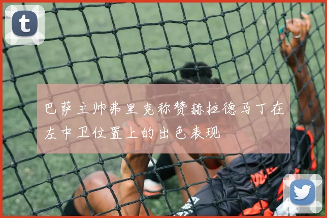 巴萨主帅弗里克称赞赫拉德马丁在左中卫位置上的出色表现