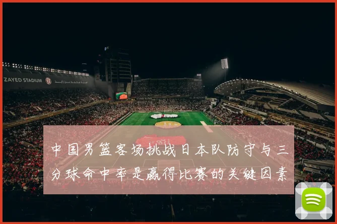中国男篮客场挑战日本队防守与三分球命中率是赢得比赛的关键因素