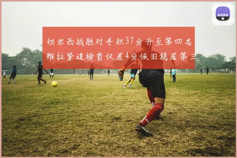 切尔西战胜对手积37分升至第四名维拉紧追榜首仅差4分依旧稳居第三