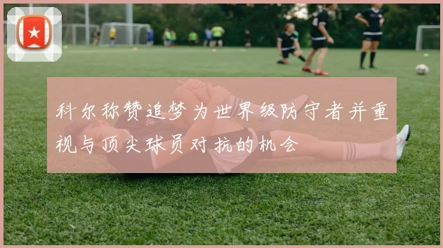 科尔称赞追梦为世界级防守者并重视与顶尖球员对抗的机会