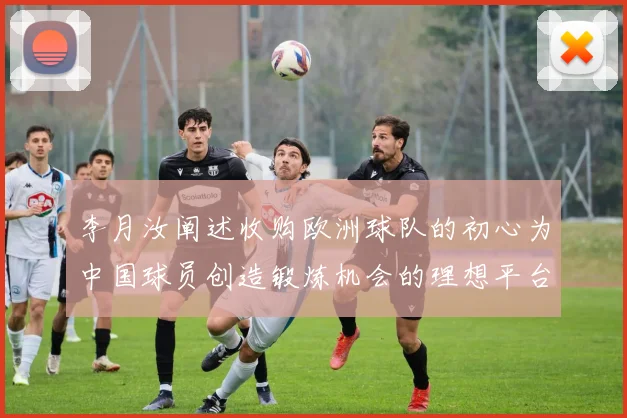 李月汝阐述收购欧洲球队的初心为中国球员创造锻炼机会的理想平台