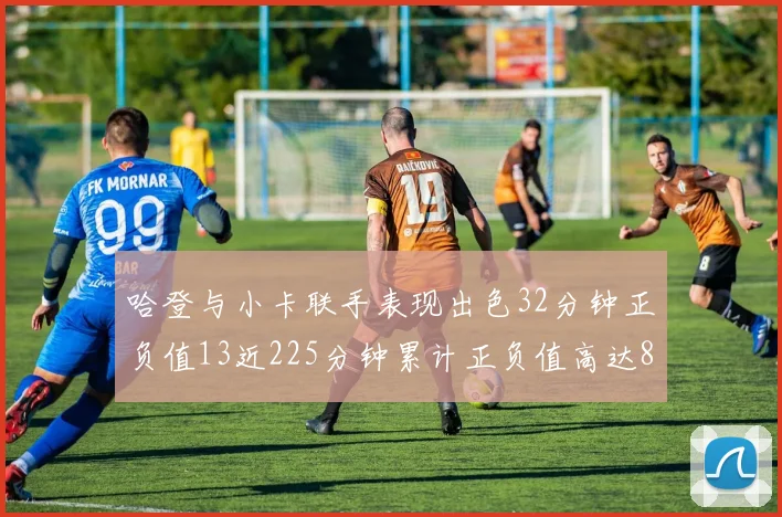 哈登与小卡联手表现出色32分钟正负值13近225分钟累计正负值高达88