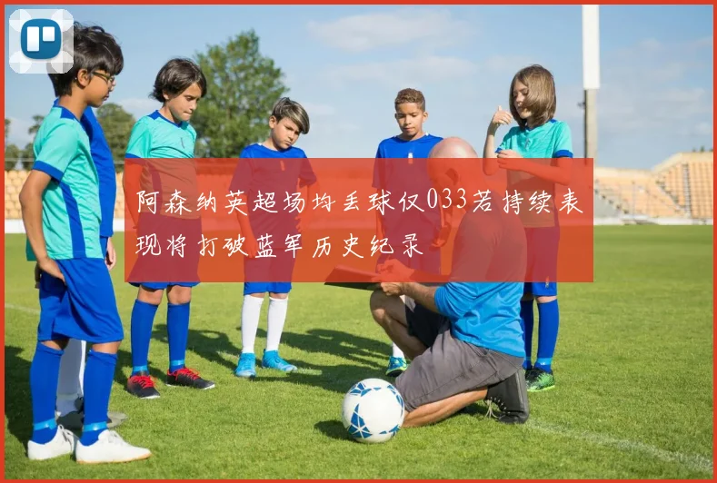 阿森纳英超场均丢球仅033若持续表现将打破蓝军历史纪录