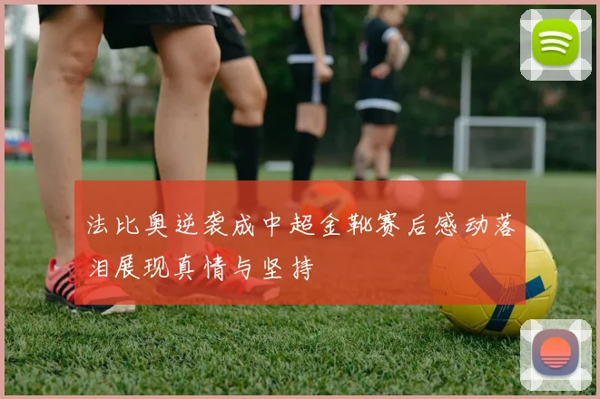 法比奥逆袭成中超金靴赛后感动落泪展现真情与坚持