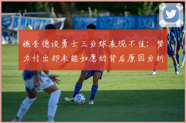 施奈德谈勇士三分球表现不佳：努力付出却未能如愿的背后原因分析