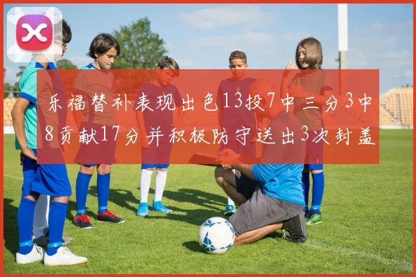 乐福替补表现出色13投7中三分3中8贡献17分并积极防守送出3次封盖
