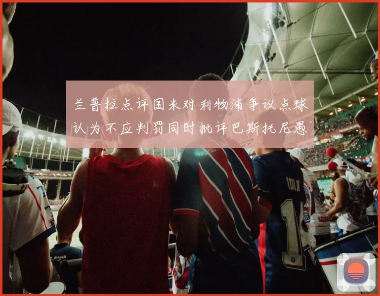 兰普拉点评国米对利物浦争议点球认为不应判罚同时批评巴斯托尼愚蠢拉拽动作