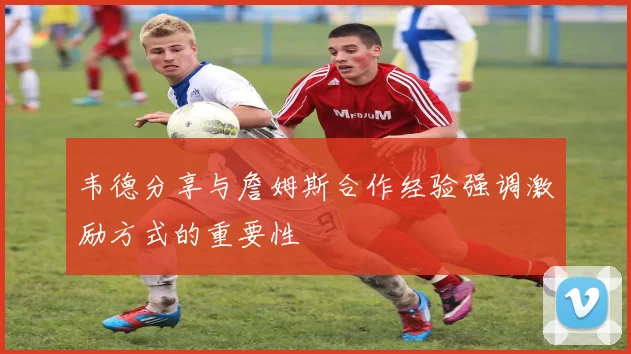 韦德分享与詹姆斯合作经验强调激励方式的重要性