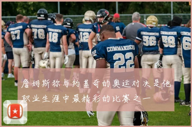 詹姆斯称与约基奇的奥运对决是他职业生涯中最精彩的比赛之一