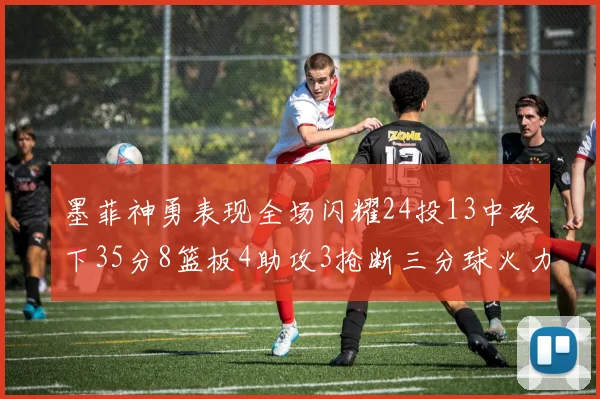 墨菲神勇表现全场闪耀24投13中砍下35分8篮板4助攻3抢断三分球火力全开
