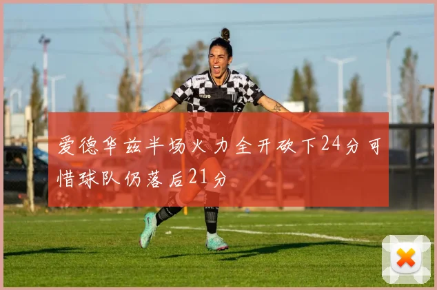 爱德华兹半场火力全开砍下24分可惜球队仍落后21分