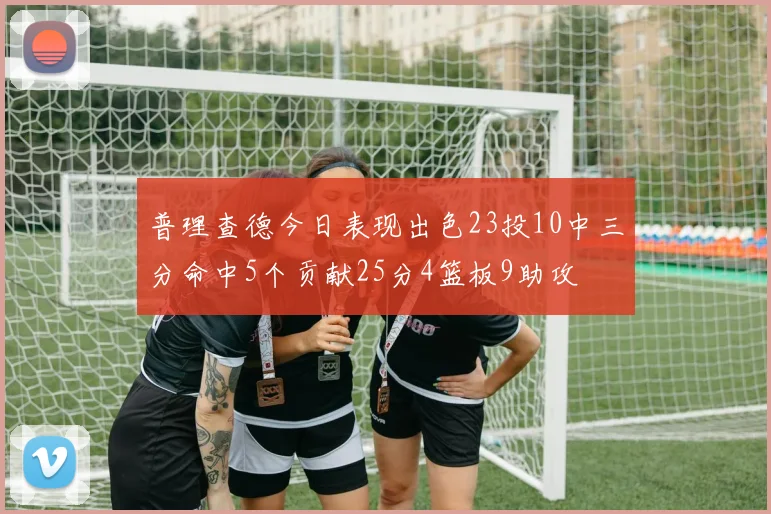 普理查德今日表现出色23投10中三分命中5个贡献25分4篮板9助攻