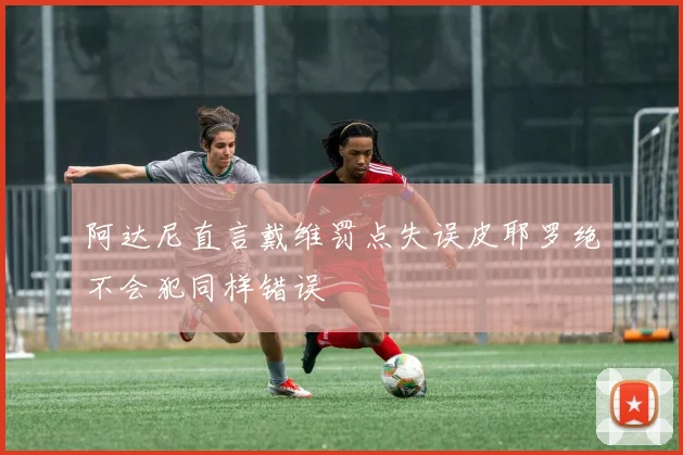 阿达尼直言戴维罚点失误皮耶罗绝不会犯同样错误