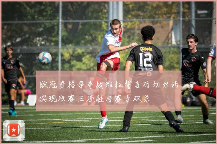 欧冠资格争夺战维拉誓言对切尔西实现联赛三连胜与赛季双杀