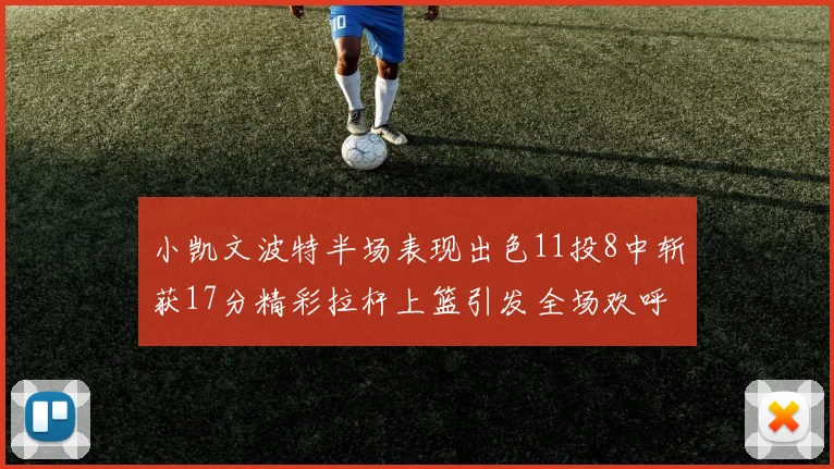 小凯文波特半场表现出色11投8中斩获17分精彩拉杆上篮引发全场欢呼