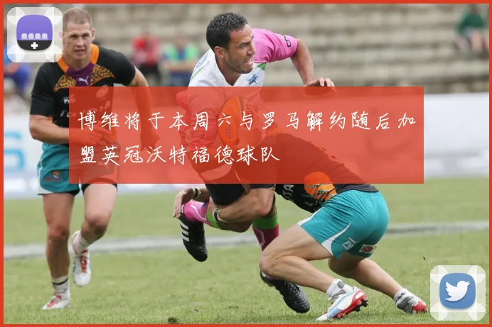 博维将于本周六与罗马解约随后加盟英冠沃特福德球队