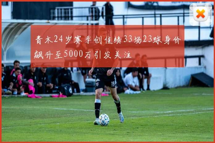 青木24岁赛季创佳绩33场23球身价飙升至5000万引发关注