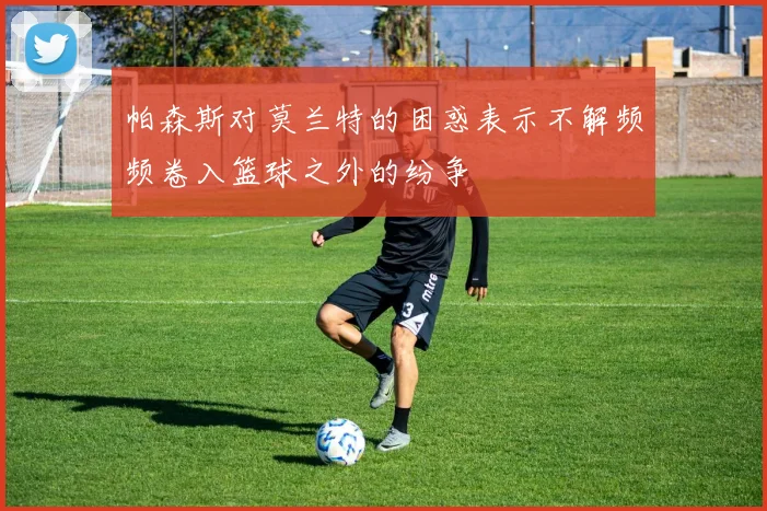 帕森斯对莫兰特的困惑表示不解频频卷入篮球之外的纷争