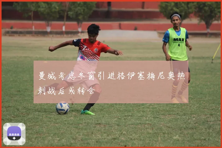 曼城考虑冬窗引进格伊塞梅尼奥热刺战后或转会