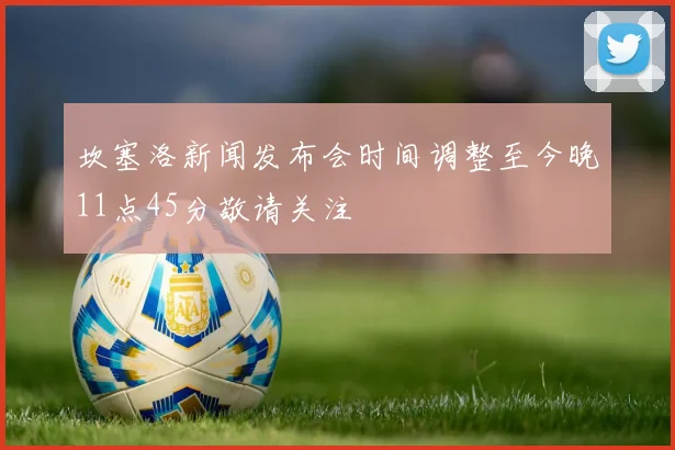 坎塞洛新闻发布会时间调整至今晚11点45分敬请关注