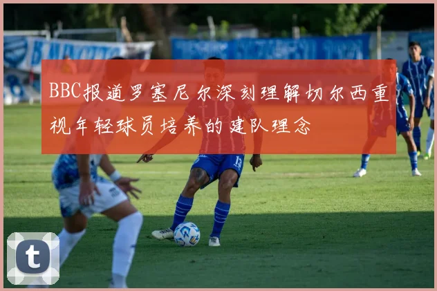 BBC报道罗塞尼尔深刻理解切尔西重视年轻球员培养的建队理念