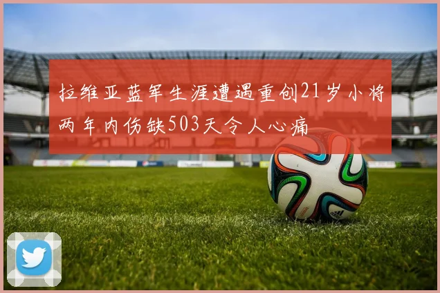 拉维亚蓝军生涯遭遇重创21岁小将两年内伤缺503天令人心痛