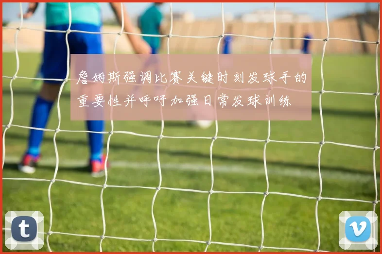 詹姆斯强调比赛关键时刻发球手的重要性并呼吁加强日常发球训练