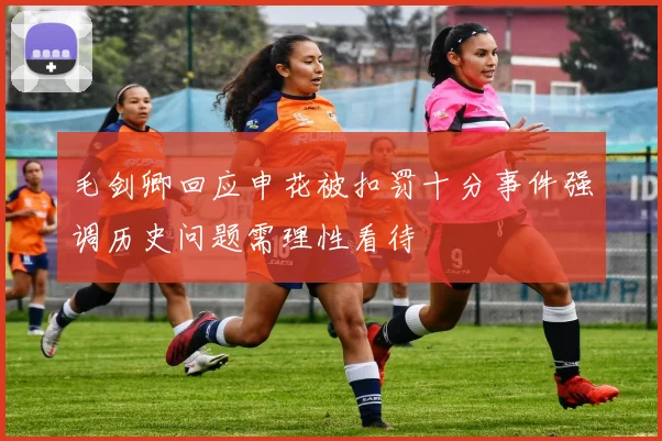 毛剑卿回应申花被扣罚十分事件强调历史问题需理性看待