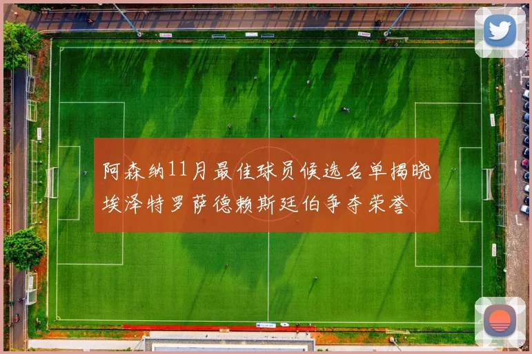 阿森纳11月最佳球员候选名单揭晓埃泽特罗萨德赖斯廷伯争夺荣誉