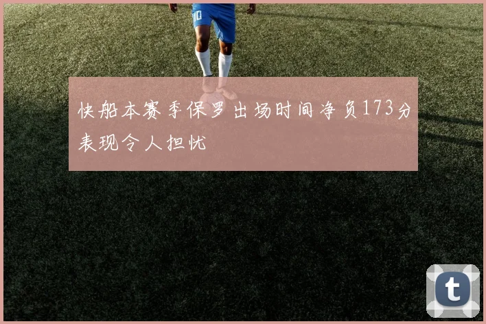 快船本赛季保罗出场时间净负173分表现令人担忧