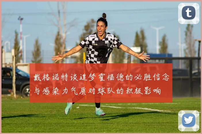 戴格诺特谈追梦霍福德的必胜信念与感染力气质对球队的积极影响