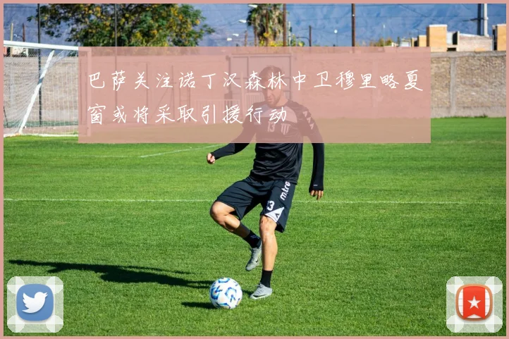 巴萨关注诺丁汉森林中卫穆里略夏窗或将采取引援行动