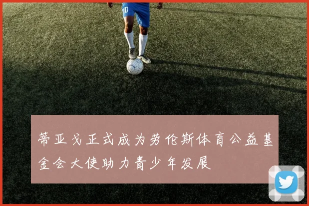 蒂亚戈正式成为劳伦斯体育公益基金会大使助力青少年发展