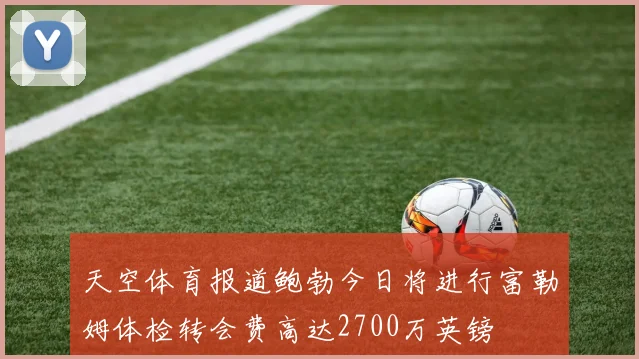 天空体育报道鲍勃今日将进行富勒姆体检转会费高达2700万英镑