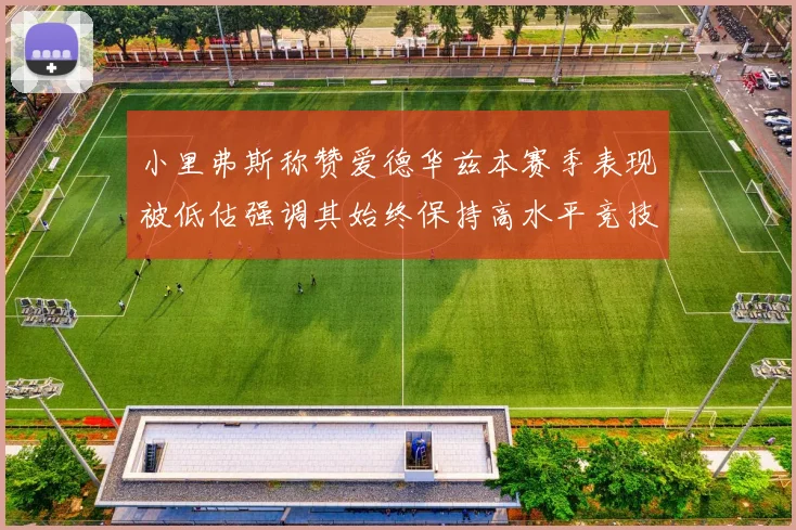 小里弗斯称赞爱德华兹本赛季表现被低估强调其始终保持高水平竞技状态