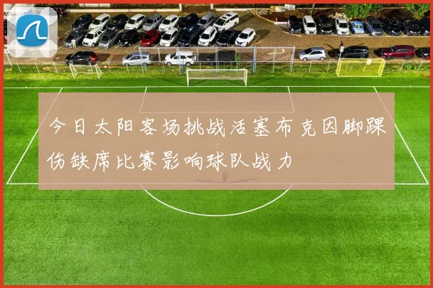 今日太阳客场挑战活塞布克因脚踝伤缺席比赛影响球队战力