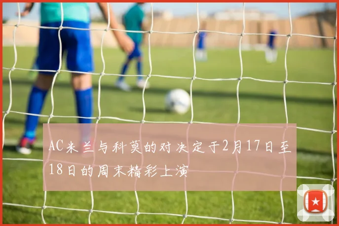 AC米兰与科莫的对决定于2月17日至18日的周末精彩上演