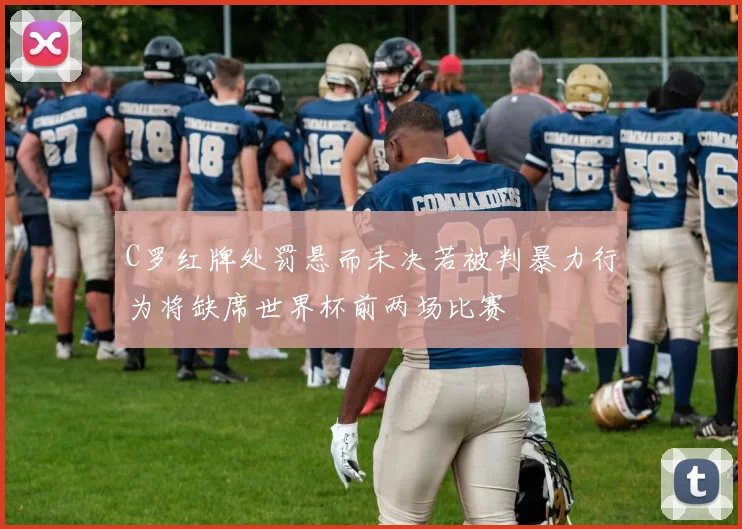 C罗红牌处罚悬而未决若被判暴力行为将缺席世界杯前两场比赛