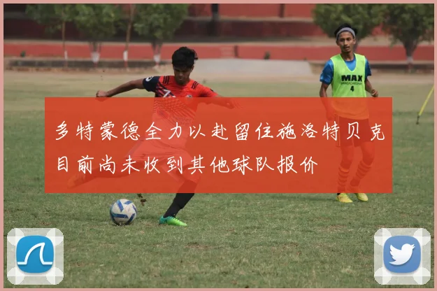 多特蒙德全力以赴留住施洛特贝克目前尚未收到其他球队报价