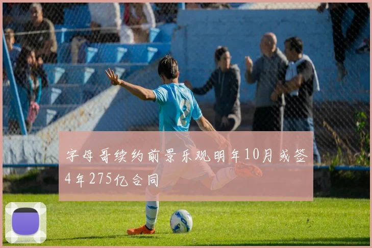 字母哥续约前景乐观明年10月或签4年275亿合同