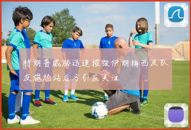 特朗普威胁迅速摧毁伊朗梅西及队友尴尬站后方引发关注