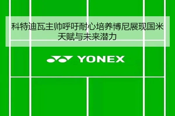 科特迪瓦主帅呼吁耐心培养博尼展现国米天赋与未来潜力 | leyu